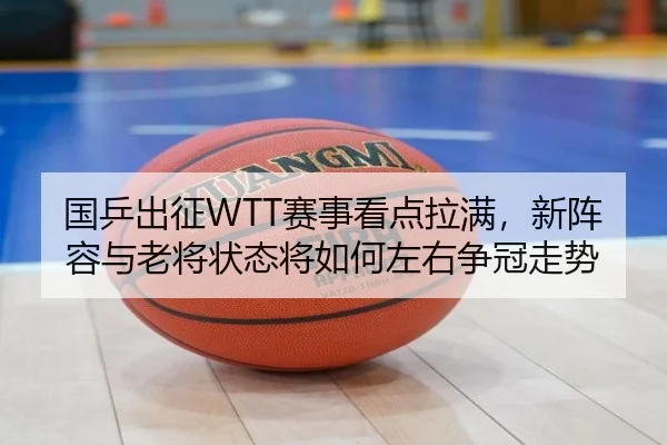 国乒出征WTT赛事看点拉满，新阵容与老将状态将如何左右争冠走势 | bet365